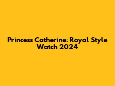 Princess Catherine: Royal Style Watch 2024