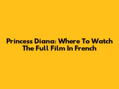 Princess Diana: Where To Watch The Full Film In French
