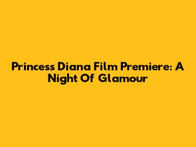 Princess Diana Film Premiere: A Night Of Glamour