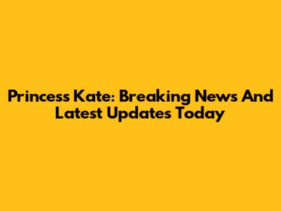 Princess Kate: Breaking News And Latest Updates Today