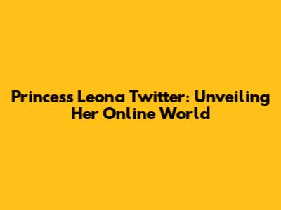 Princess Leona Twitter: Unveiling Her Online World