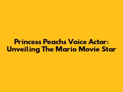 Princess Peach's Voice Actor: Unveiling The Mario Movie Star