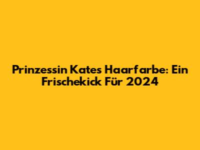 Prinzessin Kates Haarfarbe: Ein Frischekick Für 2024