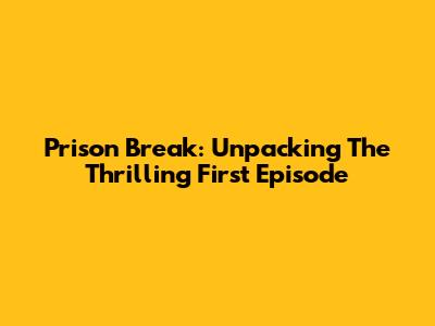 Prison Break: Unpacking The Thrilling First Episode
