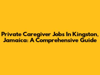 Private Caregiver Jobs In Kingston, Jamaica: A Comprehensive Guide