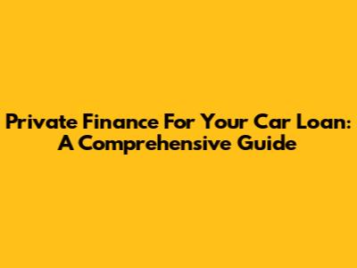 Private Finance For Your Car Loan: A Comprehensive Guide