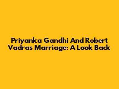 Priyanka Gandhi And Robert Vadra's Marriage: A Look Back