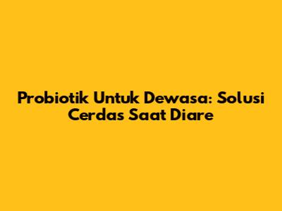 Probiotik Untuk Dewasa: Solusi Cerdas Saat Diare