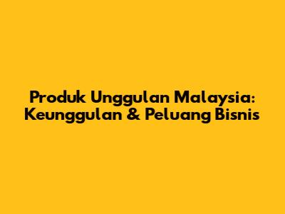 Produk Unggulan Malaysia: Keunggulan & Peluang Bisnis