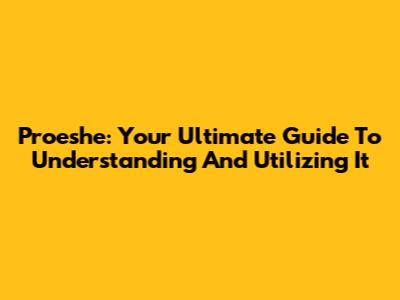 Proeshe: Your Ultimate Guide To Understanding And Utilizing It