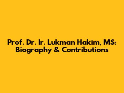 Prof. Dr. Ir. Lukman Hakim, MS: Biography & Contributions