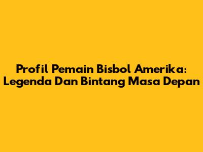 Profil Pemain Bisbol Amerika: Legenda Dan Bintang Masa Depan