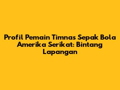 Profil Pemain Timnas Sepak Bola Amerika Serikat: Bintang Lapangan