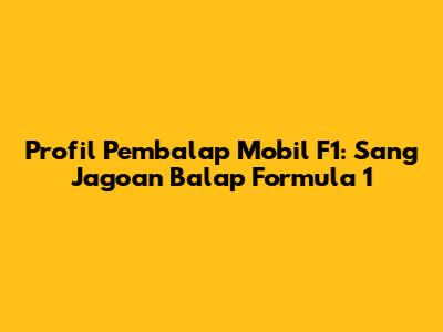 Profil Pembalap Mobil F1: Sang Jagoan Balap Formula 1