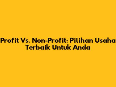 Profit Vs. Non-Profit: Pilihan Usaha Terbaik Untuk Anda