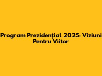 Program Prezidențial 2025: Viziuni Pentru Viitor