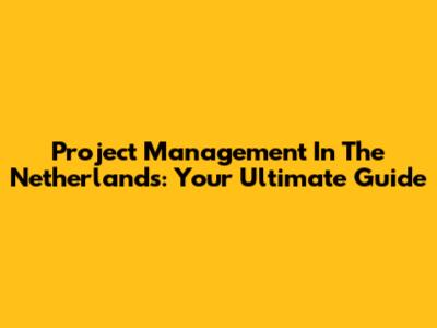 Project Management In The Netherlands: Your Ultimate Guide