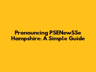 Pronouncing PSENewSSe Hampshire: A Simple Guide
