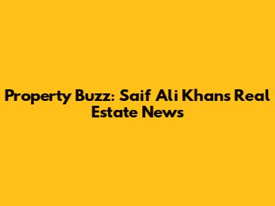 Property Buzz: Saif Ali Khan's Real Estate News