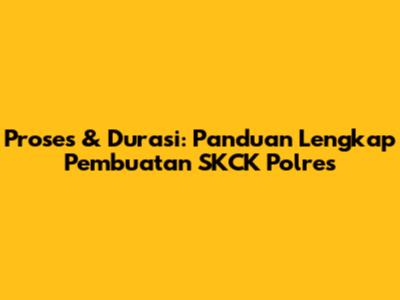 Proses & Durasi: Panduan Lengkap Pembuatan SKCK Polres