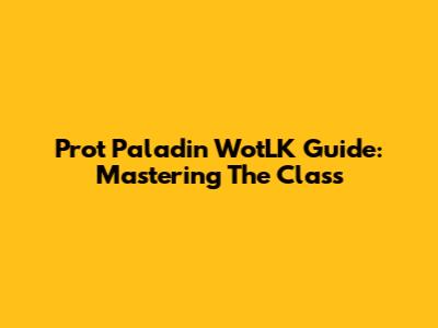 Prot Paladin WotLK Guide: Mastering The Class