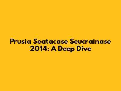 Prusia Seatacase Seucrainase 2014: A Deep Dive