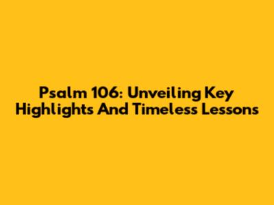 Psalm 106: Unveiling Key Highlights And Timeless Lessons
