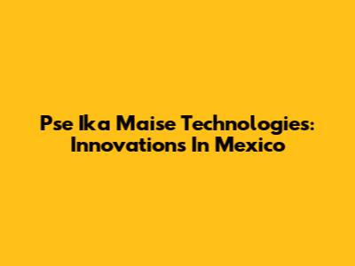 Pse Ika Maise Technologies: Innovations In Mexico