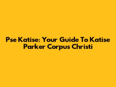 Pse Katise: Your Guide To Katise Parker Corpus Christi