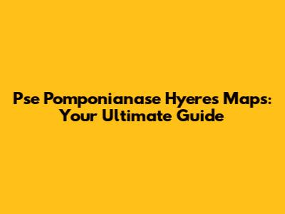 Pse Pomponianase Hyeres Maps: Your Ultimate Guide