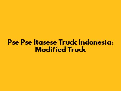 Pse Pse Itasese Truck Indonesia: Modified Truck