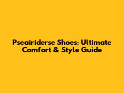 Pseairiderse Shoes: Ultimate Comfort & Style Guide