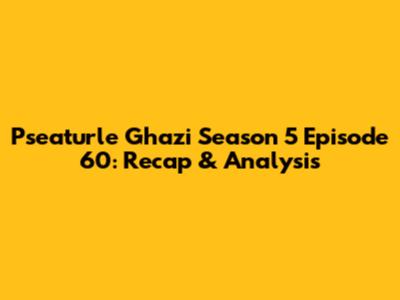Pseaturle Ghazi Season 5 Episode 60: Recap & Analysis
