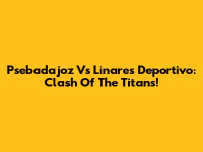 Psebadajoz Vs Linares Deportivo: Clash Of The Titans!