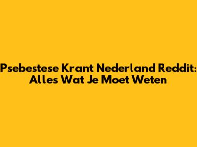 Psebestese Krant Nederland Reddit: Alles Wat Je Moet Weten