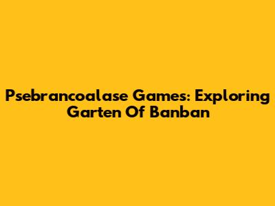 Psebrancoalase Games: Exploring Garten Of Banban