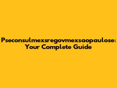 Pseconsulmexsregovmexsaopaulose: Your Complete Guide