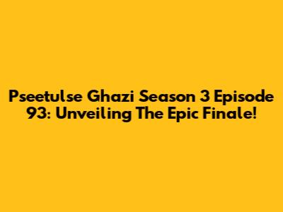 Pseetulse Ghazi Season 3 Episode 93: Unveiling The Epic Finale!