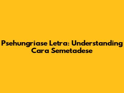 Psehungriase Letra: Understanding Cara Semetadese