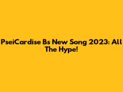 PseiCardise B's New Song 2023: All The Hype!