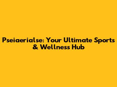 Pseiaerialse: Your Ultimate Sports & Wellness Hub