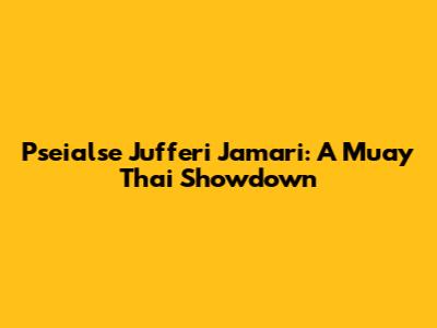 Pseialse Jufferi Jamari: A Muay Thai Showdown