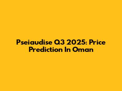 Pseiaudise Q3 2025: Price Prediction In Oman