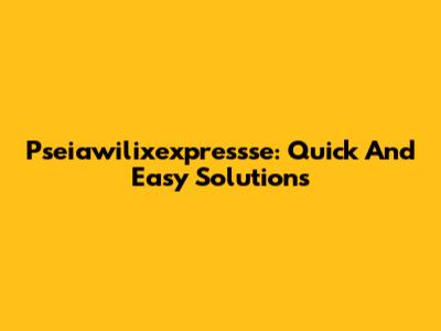 Pseiawilixexpressse: Quick And Easy Solutions