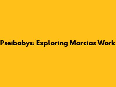 Pseibabys: Exploring Marcia's Work