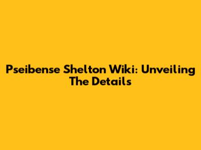 Pseibense Shelton Wiki: Unveiling The Details