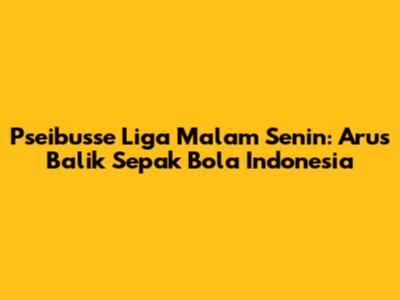 Pseibusse Liga Malam Senin: Arus Balik Sepak Bola Indonesia