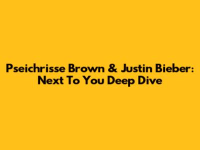 Pseichrisse Brown & Justin Bieber: 'Next To You' Deep Dive
