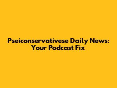 Pseiconservativese Daily News: Your Podcast Fix
