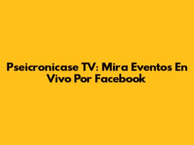 Pseicronicase TV: Mira Eventos En Vivo Por Facebook